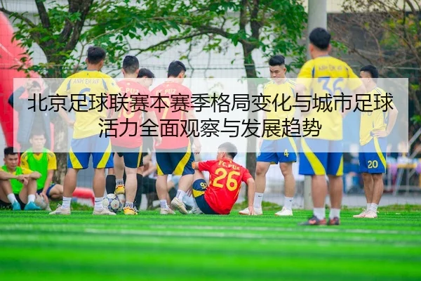 北京足球联赛本赛季格局变化与城市足球活力全面观察与发展趋势