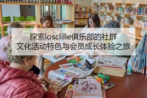 探索losclille俱乐部的社群文化活动特色与会员成长体验之旅