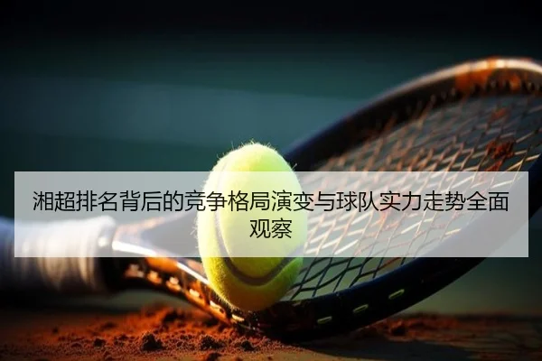 湘超排名背后的竞争格局演变与球队实力走势全面观察
