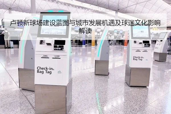 卢顿新球场建设蓝图与城市发展机遇及球迷文化影响解读