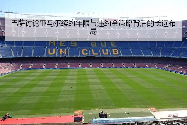 巴萨讨论亚马尔续约年限与违约金策略背后的长远布局
