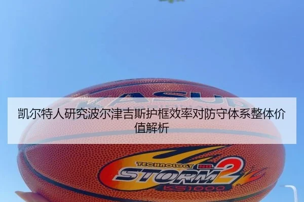 凯尔特人研究波尔津吉斯护框效率对防守体系整体价值解析