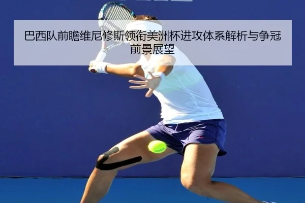 巴西队前瞻维尼修斯领衔美洲杯进攻体系解析与争冠前景展望